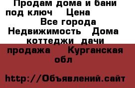 Продам дома и бани под ключ. › Цена ­ 300 000 - Все города Недвижимость » Дома, коттеджи, дачи продажа   . Курганская обл.